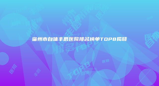 宿州市自体丰唇医院排名榜单TOP8揭晓