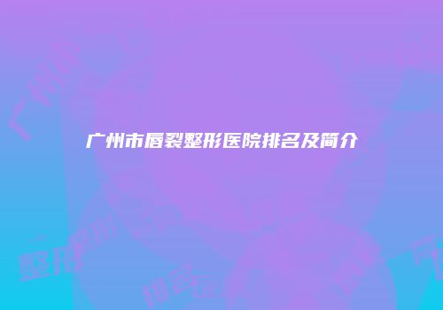 广州市唇裂整形医院排名及简介