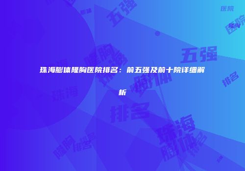 珠海膨体隆胸医院排名：前五强及前十院详细解析