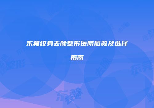 东莞纹身去除整形医院概览及选择指南