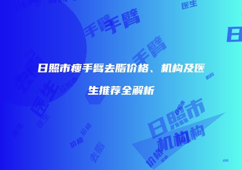 日照市瘦手臂去脂价格、机构及医生推荐全解析