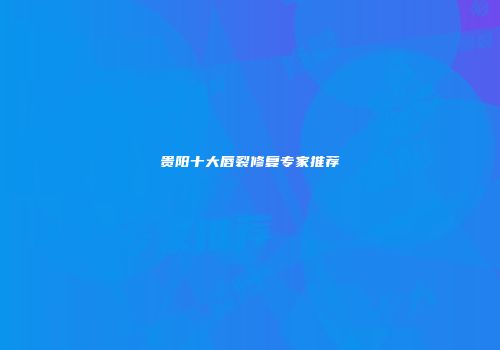 贵阳十大唇裂修复专家推荐