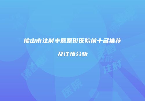 佛山市注射丰唇整形医院前十名推荐及详情分析
