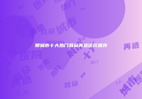聊城市十大热门耳朵再造医院推荐