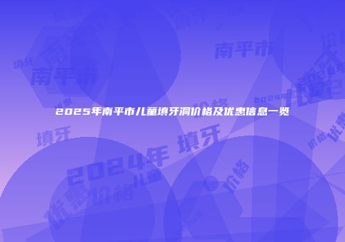 2025年南平市儿童填牙洞价格及优惠信息一览