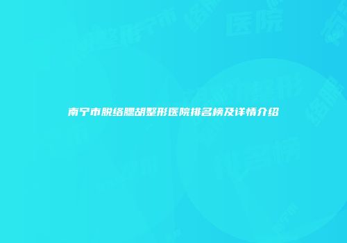 南宁市脱络腮胡整形医院排名榜及详情介绍