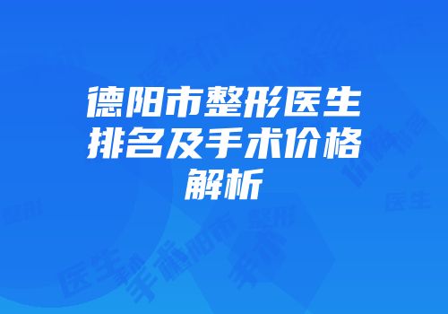 德阳市整形医生排名及手术价格解析