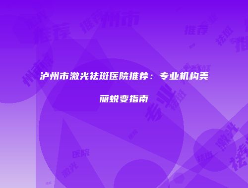 泸州市激光祛斑医院推荐：专业机构美丽蜕变指南