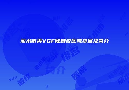 丽水市美VGF除皱纹医院排名及简介