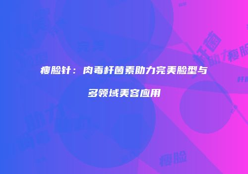 瘦脸针：肉毒杆菌素助力完美脸型与多领域美容应用