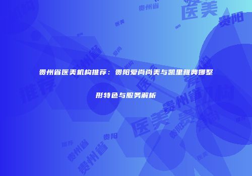 贵州省医美机构推荐：贵阳爱尚尚美与凯里雅典娜整形特色与服务解析