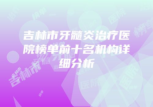 吉林市牙髓炎治疗医院榜单前十名机构详细分析