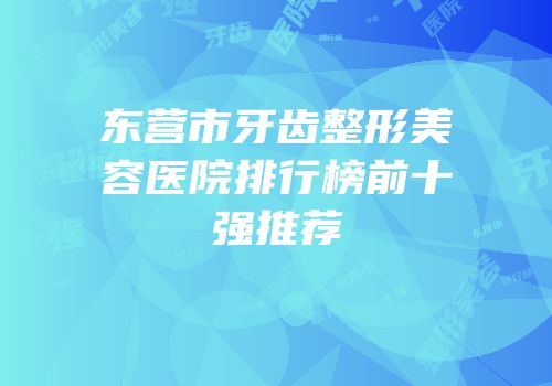 东营市牙齿整形美容医院排行榜前十强推荐