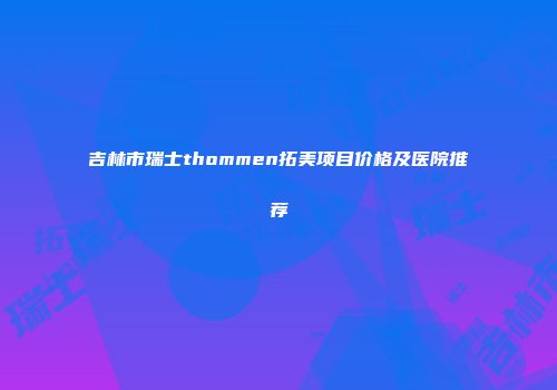吉林市瑞士thommen拓美项目价格及医院推荐