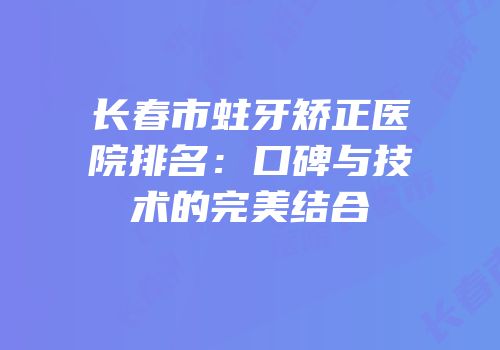 长春市蛀牙矫正医院排名：口碑与技术的完美结合