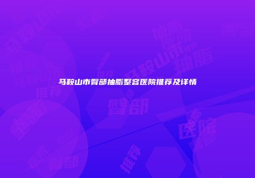马鞍山市臀部抽脂整容医院推荐及详情