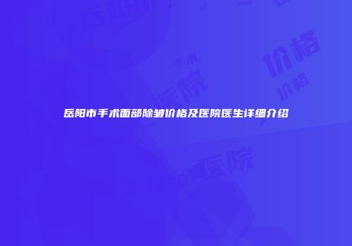 岳阳市手术面部除皱价格及医院医生详细介绍