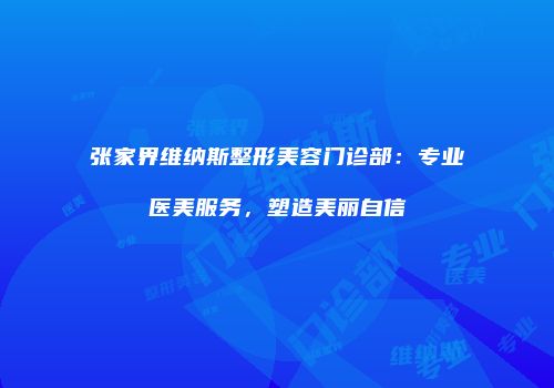 张家界维纳斯整形美容门诊部：专业医美服务，塑造美丽自信