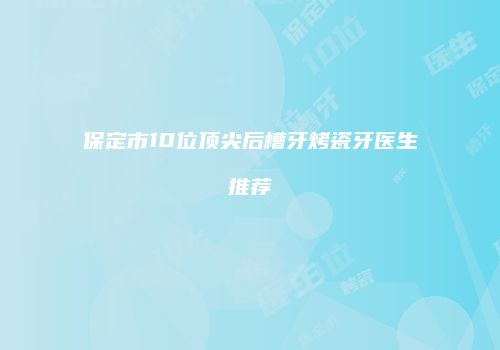 保定市10位顶尖后槽牙烤瓷牙医生推荐