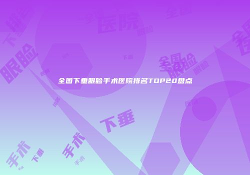 全国下垂眼睑手术医院排名TOP20盘点