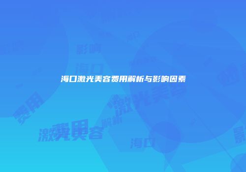 海口激光美容费用解析与影响因素