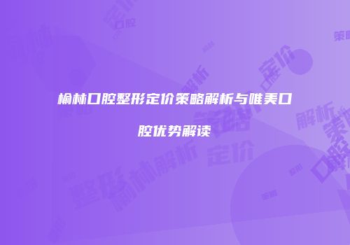 榆林口腔整形定价策略解析与唯美口腔优势解读