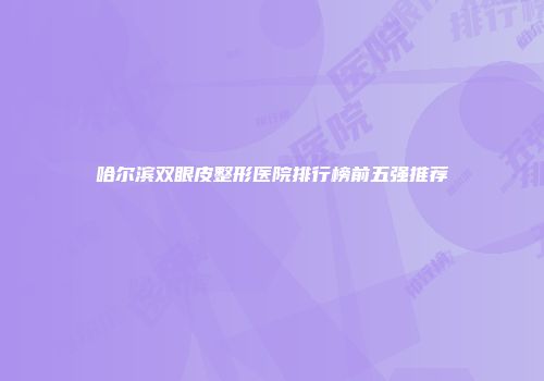 哈尔滨双眼皮整形医院排行榜前五强推荐