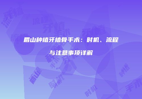 眉山种植牙植骨手术：时机、流程与注意事项详解