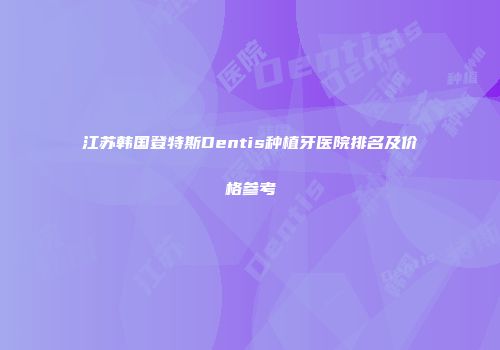 江苏韩国登特斯Dentis种植牙医院排名及价格参考
