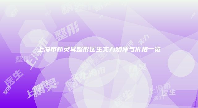 上海市精灵耳整形医生实力测评与价格一览