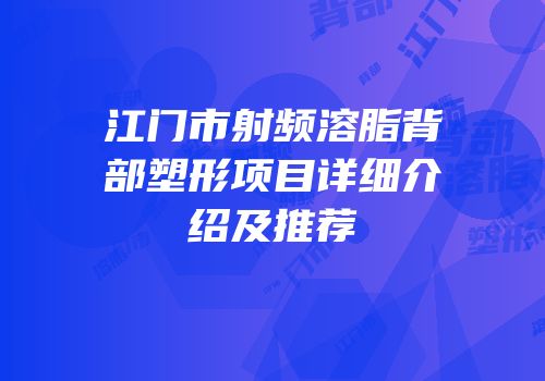 江门市射频溶脂背部塑形项目详细介绍及推荐