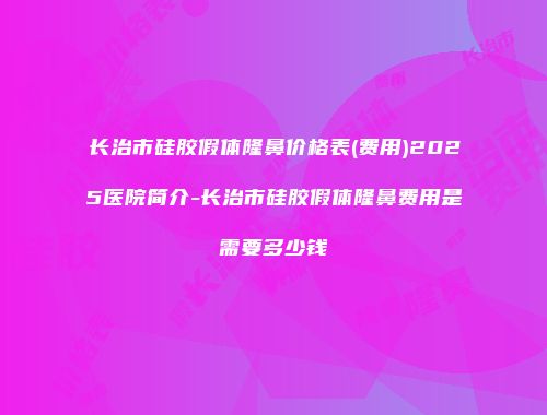 长治市硅胶假体隆鼻价格表(费用)2025医院简介-长治市硅胶假体隆鼻费用是需要多少钱