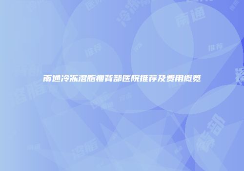 南通冷冻溶脂瘦背部医院推荐及费用概览