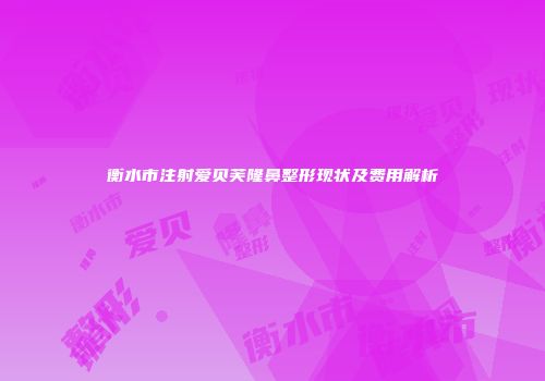 衡水市注射爱贝芙隆鼻整形现状及费用解析