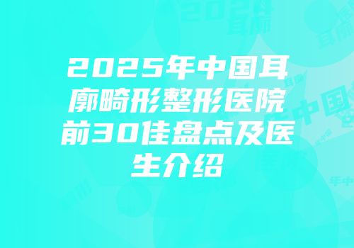 2025年中国耳廓畸形整形医院前30佳盘点及医生介绍
