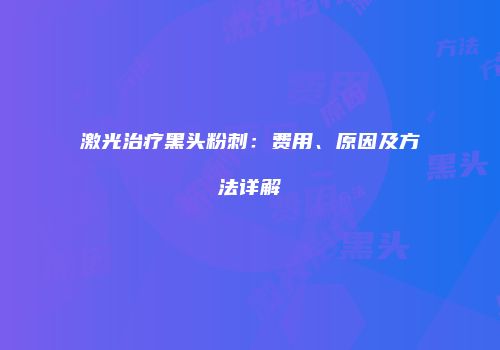 激光治疗黑头粉刺：费用、原因及方法详解