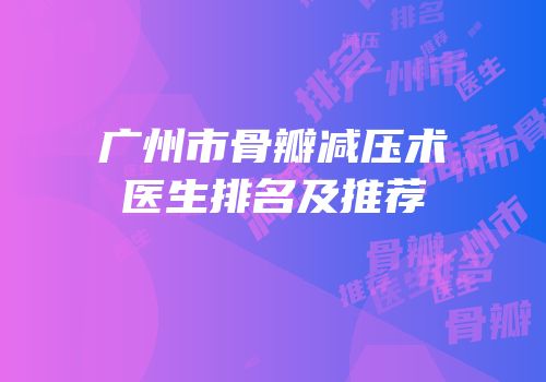 广州市骨瓣减压术医生排名及推荐