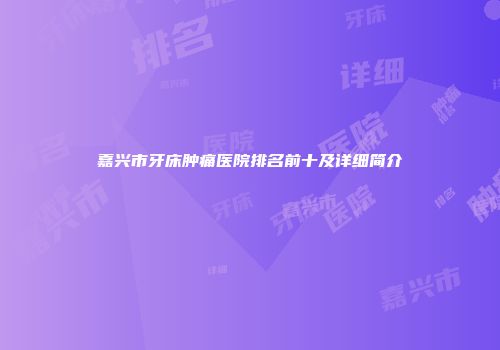 嘉兴市牙床肿痛医院排名前十及详细简介