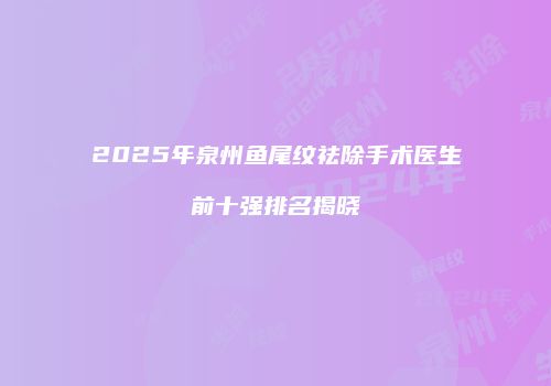 2025年泉州鱼尾纹祛除手术医生前十强排名揭晓
