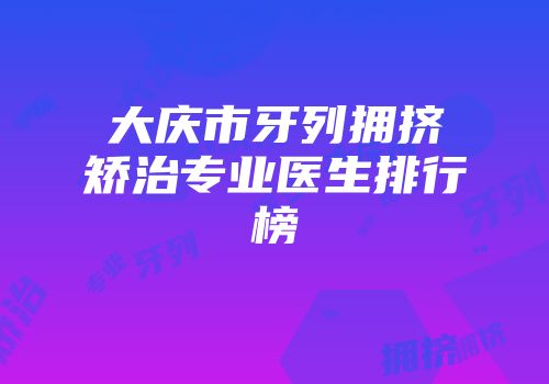大庆市牙列拥挤矫治专业医生排行榜