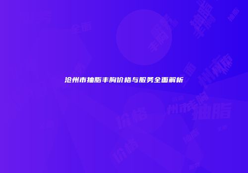 沧州市抽脂丰胸价格与服务全面解析