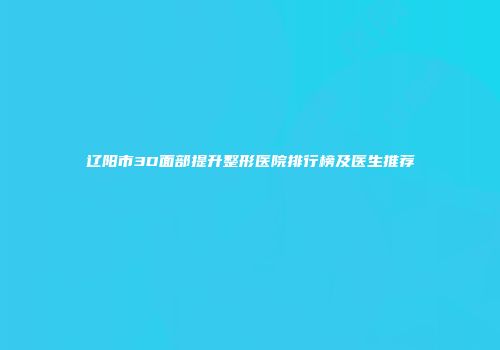 辽阳市3D面部提升整形医院排行榜及医生推荐