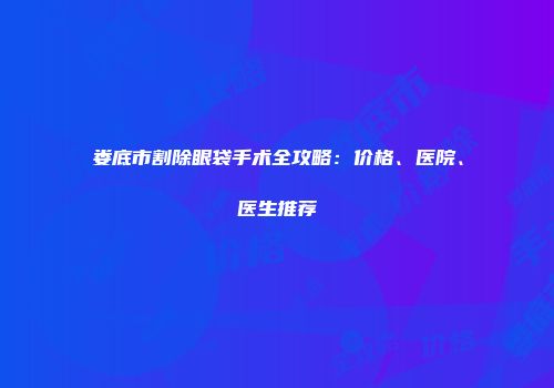 娄底市割除眼袋手术全攻略：价格、医院、医生推荐
