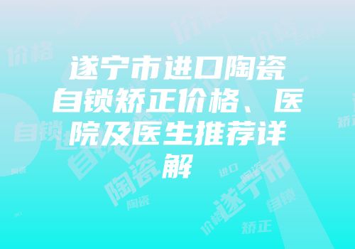 遂宁市进口陶瓷自锁矫正价格、医院及医生推荐详解