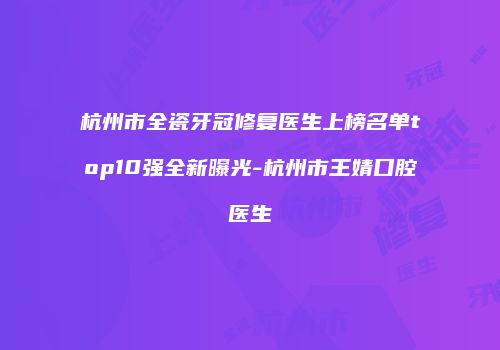 杭州市全瓷牙冠修复医生上榜名单top10强全新曝光-杭州市王婧口腔医生
