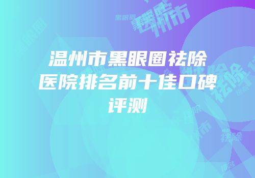 温州市黑眼圈祛除医院排名前十佳口碑评测