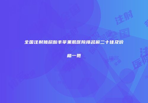 全国注射玻尿酸丰苹果肌医院排名前二十佳及价格一览