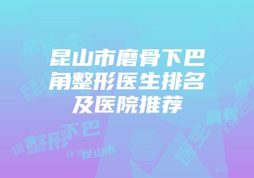 昆山市磨骨下巴角整形医生排名及医院推荐