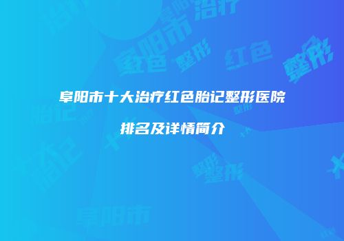 阜阳市十大治疗红色胎记整形医院排名及详情简介