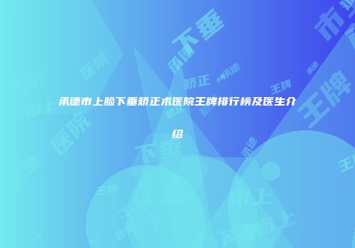 承德市上脸下垂矫正术医院王牌排行榜及医生介绍